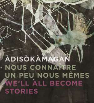 Adisokamagan / Nous Connaitre Un Peu Nous-Memes / We'll All Become Stories: A Survey of Art in the Ottawa-Gatineau Region de Jim Burant