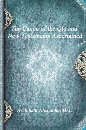 The Canon of the Old and New Testaments Ascertained de Archibald Alexander D. D.