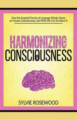 Harmonizing Consciousness: How the Acquired Faculty of Language Wreaks Havoc on Human Consciousness, a Volume 1 de Sylvie Rosewood