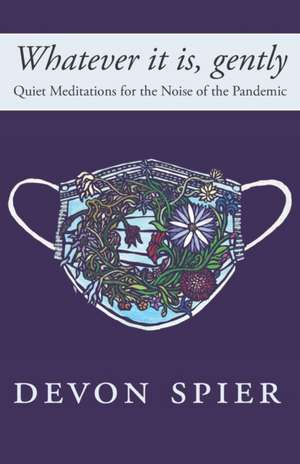 Whatever it is, gently: Quiet Meditations for the Noise of the Pandemic de Devon A. Spier