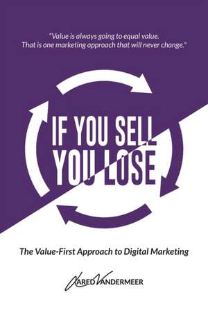 If You Sell, You Lose: The Value-First Approach to Digital Marketing de Jared VanderMeer