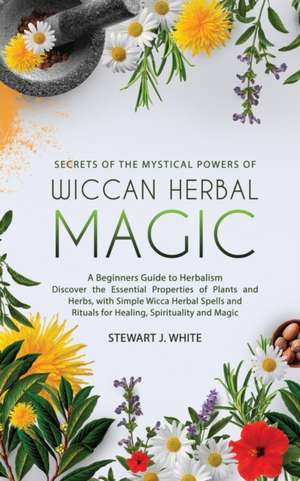 Secrets of the Mystical Powers of Wiccan Herbal Magic de Stewart J White