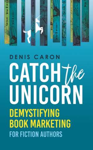 Catch the Unicorn: Demystifying book marketing for fiction authors de Denis Caron