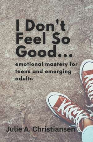 I Don't Feel So Good: Emotional Mastery for Teens and Emerging Adults de Julie A. Christiansen