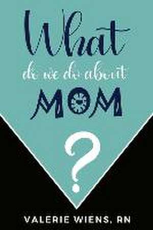 What Do We Do About Mom? de Valerie Wiens RN