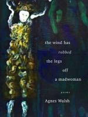 The Wind Has Robbed the Legs Off a Madwoman de Agnes Walsh