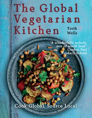 The Global Vegetarian Kitchen: Cook global, Source local de Troth Wells