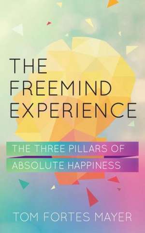 The Freemind Experience: The Three Pillars of Absolute Happiness de Tom Fortes Mayer