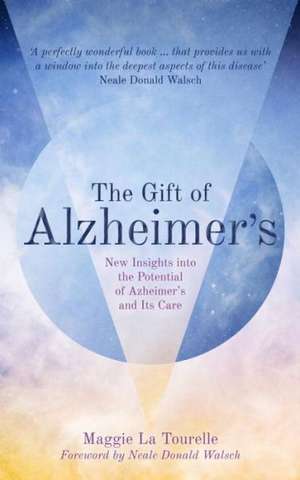 The Gift of Alzheimer's: New Insights Into the Potential of Alzheimer's and Its Care de Maggie LaTourelle