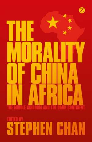 The Morality of China in Africa: The Middle Kingdom and the Dark Continent de Stephen Chan