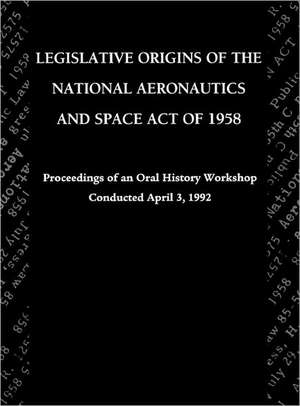 Legislative Origins of the National Aeronautics and Space Act of 1958 de John M. Logsdon