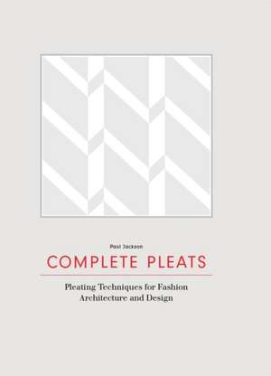 Complete Pleats: Pleating Techniques for Fashion, Architecture and Design de Paul Jackson