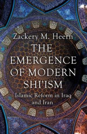 The Emergence of Modern Shi'ism: Islamic Reform in Iraq and Iran de Zackery M Heern