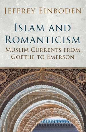 Islam and Romanticism: Muslim Currents from Goethe to Emerson de Jeffrey Einboden