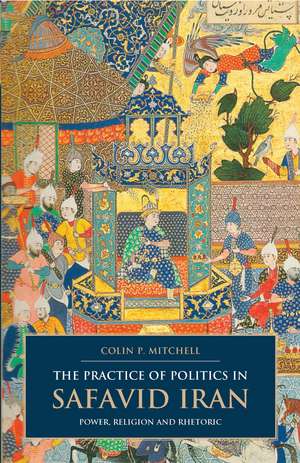 The Practice of Politics in Safavid Iran: Power, Religion and Rhetoric de Colin P. Mitchell