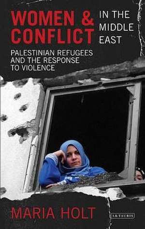 Women & Conflict in the Middle East: Palestinian Refugees and the Response to Violence de Maria Holt