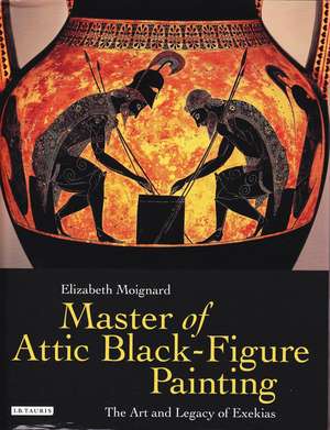 Master of Attic Black Figure Painting: The Art and Legacy of Exekias de Dr Elizabeth Moignard