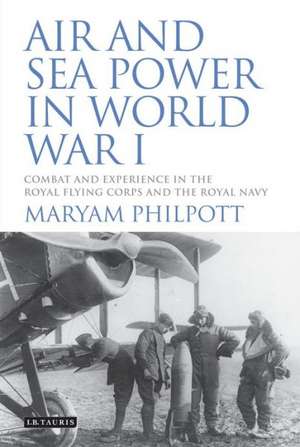 Air and Sea Power in World War I: Combat and Experience in the Royal Flying Corps and the Royal Navy de Maryam Philpott