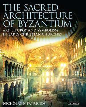 The Sacred Architecture of Byzantium: Art, Liturgy and Symbolism in Early Christian Churches de Nicholas N. Patricios