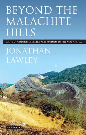 Beyond the Malachite Hills: A Life of Colonial Service and Business in the New Africa de Jonathan Lawley