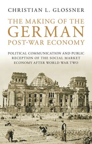 The Making of the German Post-War Economy: Political Communication and Public Reception of the Social Market Economy After World War Two de Christian L. Glossner