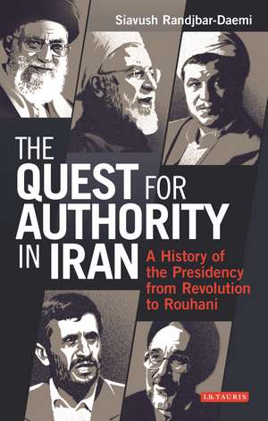 The Quest for Authority in Iran: A History of The Presidency from Revolution to Rouhani de Siavush Randjbar-Daemi