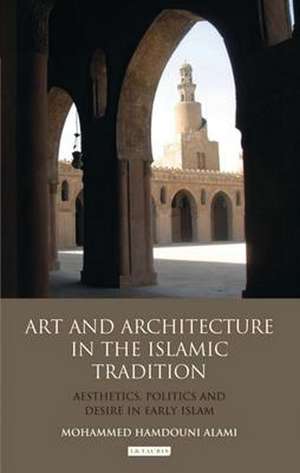 Art and Architecture in the Islamic Tradition: Aesthetics, Politics and Desire in Early Islam de Mohammed Hamdouni Alami