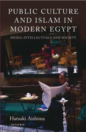 Public Culture and Islam in Modern Egypt: Media, Intellectuals and Society de Hatsuki Aishima