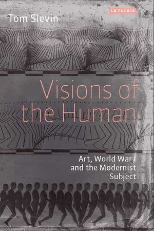 Visions of the Human: Art, World War I and the Modernist Subject de Tom Slevin