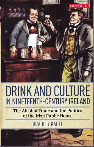 Drink and Culture in Nineteenth-century Ireland: The Alcohol Trade and the Politics of the Irish Public House de Bradley Kadel