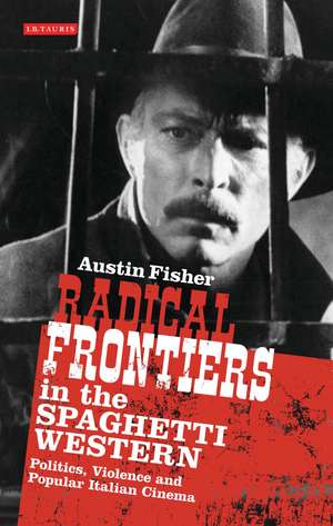 Radical Frontiers in the Spaghetti Western: Politics, Violence and Popular Italian Cinema de Prof Austin Fisher