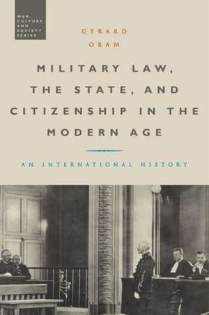 Military Law, the State, and Citizenship in the Modern Age: An International History de Gerard Oram