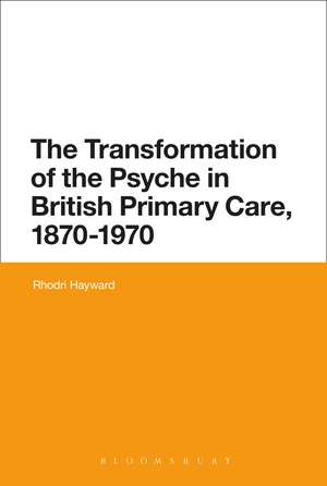 The Transformation of the Psyche in British Primary Care, 1870-1970 de Dr Rhodri Hayward