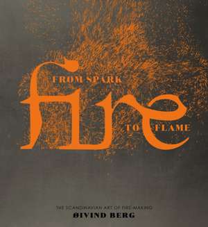 Fire: From Spark to Flame, the Scandinavian Art of Fire-Making de Oivind Berg