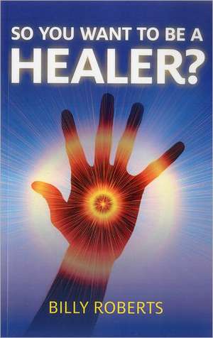 So You Want To be A Healer? de Billy Roberts