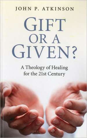 Gift or a Given? – A Theology of Healing for the 21st Century de John Atkinson