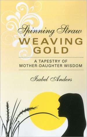 Spinning Straw, Weaving Gold – A Tapestry of Mother–Daughter Wisdom de Isabel Anders