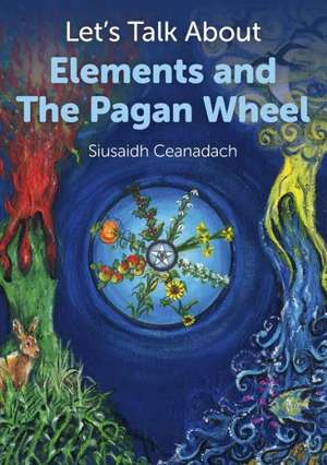 Let`s Talk About Elements and The Pagan Wheel de Siusaidh Ceanadach