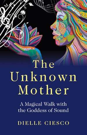 Unknown Mother, The – A Magical Walk with the Goddess of Sound de Dielle Ciesco