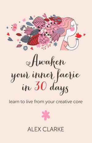 Awaken your inner faerie in 30 days – learn to live from your creative core de Alex Clarke