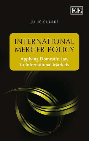 International Merger Policy – Applying Domestic Law to International Markets de Julie Clarke