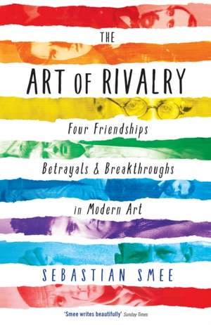 The Art of Rivalry: Four Friendships, Betrayals, and Breakthroughs in Modern Art de Sebastian Smee