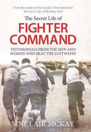 The Secret Life of Fighter Command: Testimonials from the Men and Women Who Beat the Luftwaffe de Sinclair McKay