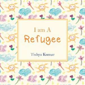 I Am A Refugee de Tishya Kumar