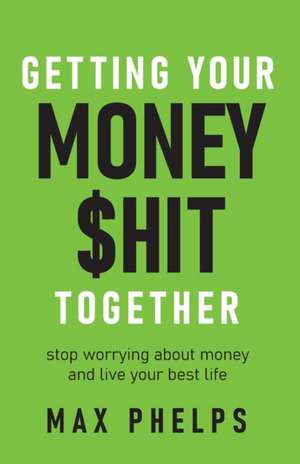 Getting Your Money $hit Together de Max Phelps