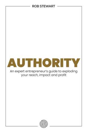 Authority: An expert entrepreneur's guide to exploding your reach, impact and profit de Rob Stewart