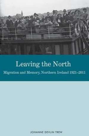 Leaving the North – Migration and Memory, Northern Ireland 1921–2011 de Johanne Devlin Trew