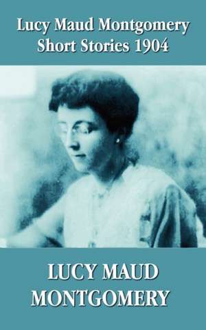 Lucy Maud Montgomery Short Stories 1904 de Lucy Maud Montgomery