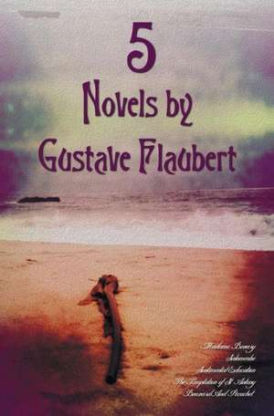 5 Novels by Gustave Flaubert (Complete and Unabridged), Including Madame Bovary, Salammbo, Sentimental Education, the Temptation of St. Antony and Bou de Gustave Flaubert