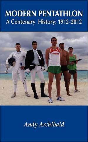 Modern Pentathlon a Centenary History: 1912 - 2012 de Andy Archibald